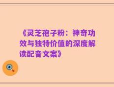 《灵芝孢子粉：神奇功效与独特价值的深度解读配音文案》