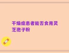 干燥症患者能否食用灵芝孢子粉