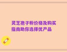 灵芝孢子粉价格及购买指南助你选择优产品