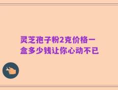 灵芝孢子粉2克价格一盒多少钱让你心动不已