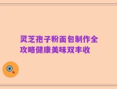 灵芝孢子粉面包制作全攻略健康美味双丰收