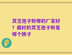 灵芝孢子粉哪的厂家好？最好的灵芝孢子粉是哪个牌子
