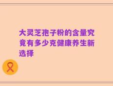 大灵芝孢子粉的含量究竟有多少克健康养生新选择