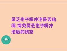 灵芝孢子粉冲泡是否粘稠 探究灵芝孢子粉冲泡后的状态