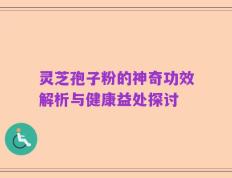 灵芝孢子粉的神奇功效解析与健康益处探讨