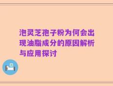 泡灵芝孢子粉为何会出现油脂成分的原因解析与应用探讨
