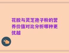 花胶与灵芝孢子粉的营养价值对比分析哪种更优越
