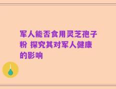军人能否食用灵芝孢子粉 探究其对军人健康的影响
