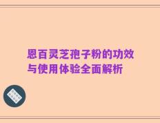 恩百灵芝孢子粉的功效与使用体验全面解析