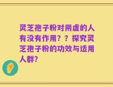 灵芝孢子粉对阴虚的人有没有作用？？探究灵芝孢子粉的功效与适用人群？