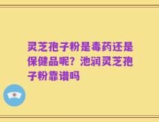 灵芝孢子粉是毒药还是保健品呢？池润灵芝孢子粉靠谱吗