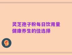 灵芝孢子粉每日饮用量健康养生的佳选择