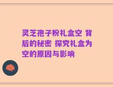 灵芝孢子粉礼盒空 背后的秘密 探究礼盒为空的原因与影响