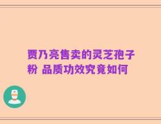 贾乃亮售卖的灵芝孢子粉 品质功效究竟如何