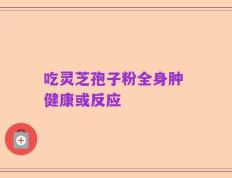 吃灵芝孢子粉全身肿 健康或反应
