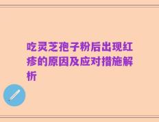 吃灵芝孢子粉后出现红疹的原因及应对措施解析