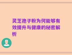 灵芝孢子粉为何能够有效提升与健康的秘密解析