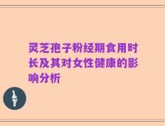 灵芝孢子粉经期食用时长及其对女性健康的影响分析