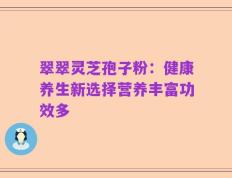 翠翠灵芝孢子粉：健康养生新选择营养丰富功效多