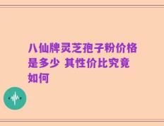 八仙牌灵芝孢子粉价格是多少 其性价比究竟如何