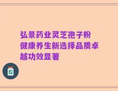 弘景药业灵芝孢子粉 健康养生新选择品质卓越功效显著