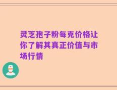 灵芝孢子粉每克价格让你了解其真正价值与市场行情