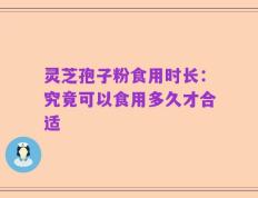 灵芝孢子粉食用时长：究竟可以食用多久才合适