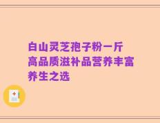 白山灵芝孢子粉一斤 高品质滋补品营养丰富养生之选