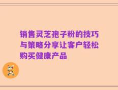 销售灵芝孢子粉的技巧与策略分享让客户轻松购买健康产品