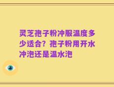 灵芝孢子粉冲服温度多少适合？孢子粉用开水冲泡还是温水泡