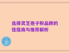 选择灵芝孢子粉品牌的佳指南与推荐解析