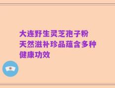 大连野生灵芝孢子粉 天然滋补珍品蕴含多种健康功效