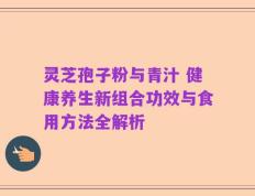 灵芝孢子粉与青汁 健康养生新组合功效与食用方法全解析