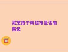 灵芝孢子粉超市是否有售卖
