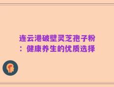 连云港破壁灵芝孢子粉：健康养生的优质选择