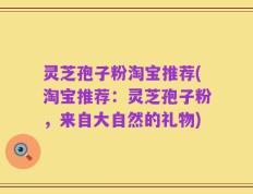灵芝孢子粉淘宝推荐(淘宝推荐：灵芝孢子粉，来自大自然的礼物)