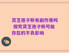 灵芝孢子粉有副作用吗 探究灵芝孢子粉可能存在的不良影响