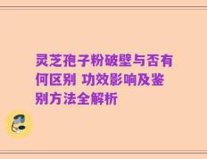 灵芝孢子粉破壁与否有何区别 功效影响及鉴别方法全解析