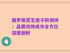 俄罗斯灵芝孢子粉测评：品质功效成分全方位深度剖析