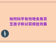 如何科学有效地食用灵芝孢子粉以获得佳效果