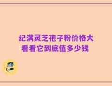 纪满灵芝孢子粉价格大 看看它到底值多少钱