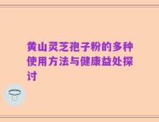 黄山灵芝孢子粉的多种使用方法与健康益处探讨