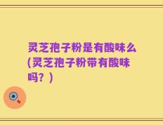 灵芝孢子粉是有酸味么(灵芝孢子粉带有酸味吗？)