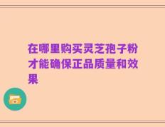 在哪里购买灵芝孢子粉才能确保正品质量和效果