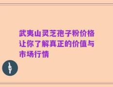 武夷山灵芝孢子粉价格让你了解真正的价值与市场行情