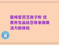 菌烯堂灵芝孢子粉 优质养生品给您带来健康活力新体验