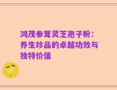 鸿茂参茸灵芝孢子粉：养生珍品的卓越功效与独特价值