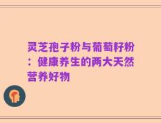灵芝孢子粉与葡萄籽粉：健康养生的两大天然营养好物