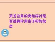 灵芝盆景的奥秘探讨是否蕴藏珍贵孢子粉的秘密