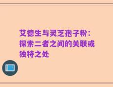 艾德生与灵芝孢子粉：探索二者之间的关联或独特之处